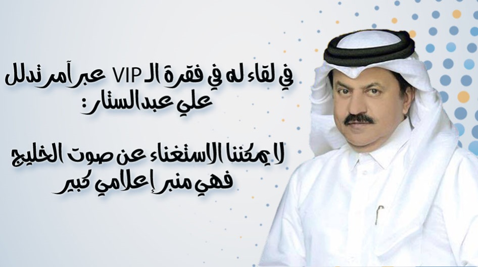 في لقاء له في فقرة الـ VIP  عبر آمر تدلل علي عبدالستار: لا يمكننا الاستغناء عن صوت الخليج فهي منبر إعلامي كبير