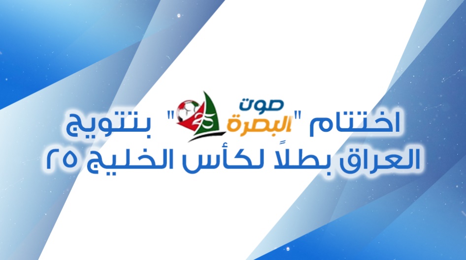اختتام "صوت البصرة"  بتتويج العراق بطلاً لكأس الخليج 25