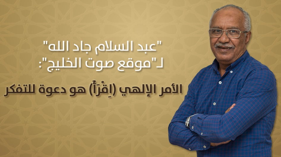 "عبد السلام جاد الله" لـ"موقع صوت الخليج": الأمر الإلهي (اِقْرَأَ) هو دعوة للتفكر